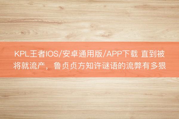 KPL王者IOS/安卓通用版/APP下载 直到被将就流产，鲁贞贞方知许谜语的流弊有多狠