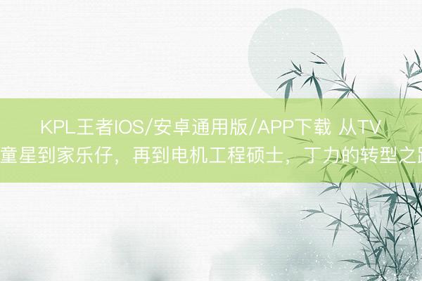KPL王者IOS/安卓通用版/APP下载 从TVB童星到家乐仔，再到电机工程硕士，丁力的转型之路