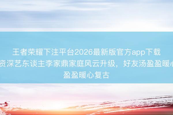 王者荣耀下注平台2026最新版官方app下载 香港资深艺东谈主李家鼎家庭风云升级，好友汤盈盈暖心复古