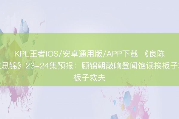 KPL王者IOS/安卓通用版/APP下载 《良陈好意思锦》23-24集预报：顾锦朝敲响登闻饱读挨板子救夫