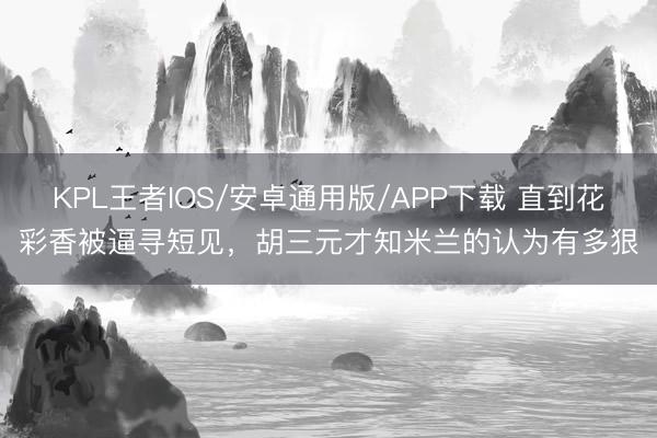 KPL王者IOS/安卓通用版/APP下载 直到花彩香被逼寻短见，胡三元才知米兰的认为有多狠
