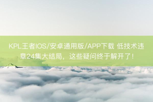 KPL王者IOS/安卓通用版/APP下载 低技术违章24集大结局，这些疑问终于解开了！