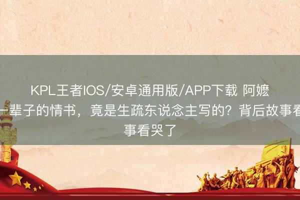 KPL王者IOS/安卓通用版/APP下载 阿嬷等了一辈子的情书，竟是生疏东说念主写的？背后故事看哭了