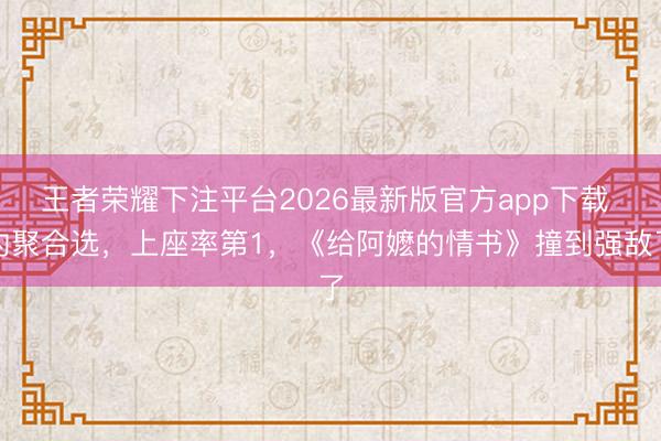 王者荣耀下注平台2026最新版官方app下载 约聚合选，上座率第1，《给阿嬷的情书》撞到强敌了