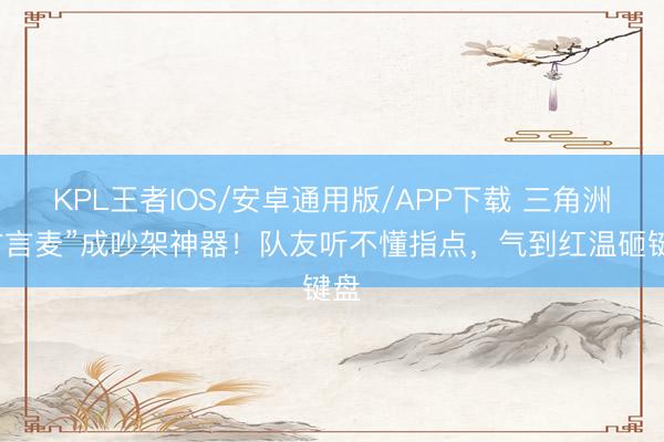 KPL王者IOS/安卓通用版/APP下载 三角洲“方言麦”成吵架神器！队友听不懂指点，气到红温砸键盘