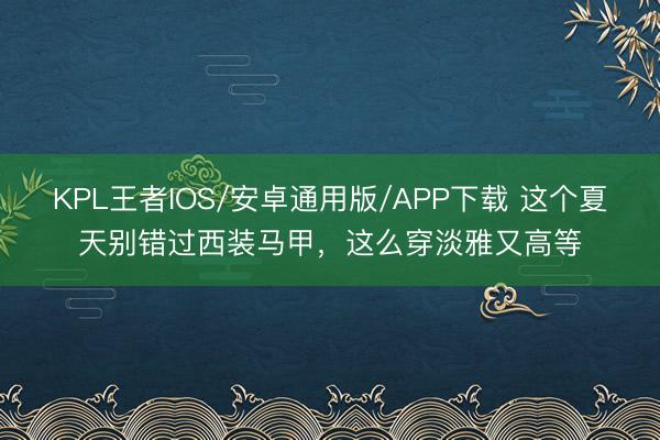 KPL王者IOS/安卓通用版/APP下载 这个夏天别错过西装马甲，这么穿淡雅又高等
