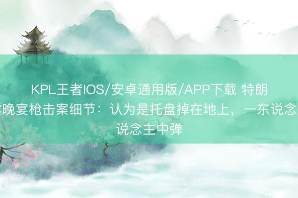 KPL王者IOS/安卓通用版/APP下载 特朗普泄露晚宴枪击案细节：认为是托盘掉在地上，一东说念主中弹
