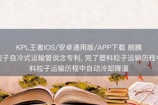 KPL王者IOS/安卓通用版/APP下载 朗腾工贸得回塑料粒子自冷式运输管说念专利, 完了塑料粒子运输历程中自动冷却降温